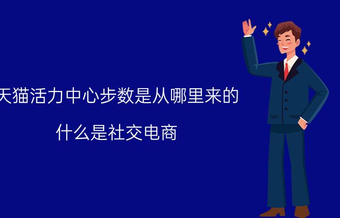 天猫活力中心步数是从哪里来的 什么是社交电商？该怎么做？